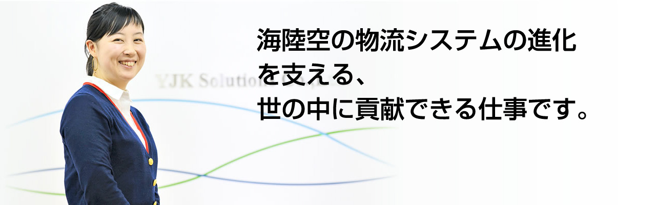 海陸空の物流システムの進化を支える、世の中に貢献できる仕事です。