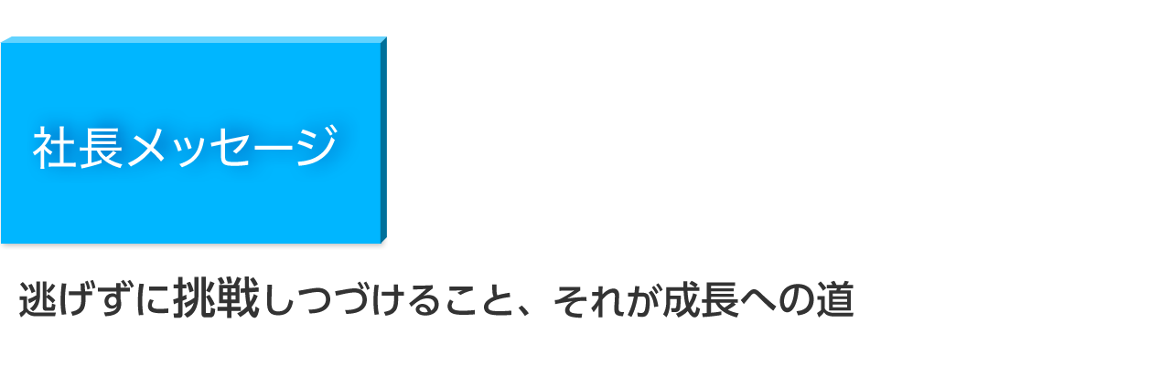 社長メッセージ／逃げずに挑戦しつづけること、それが成長への道