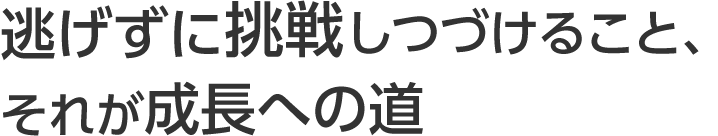 逃げずに挑戦しつづけること、それが成長への道