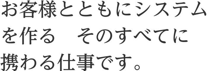 お客様とともにシステムを作る　そのすべてに携わる仕事です。